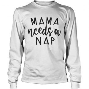 Mama needs a nap Aint nobody got time for naps longsleeve tee