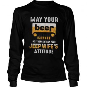 May your beer be stronger than your jeep wifes attitude longsleeve tee