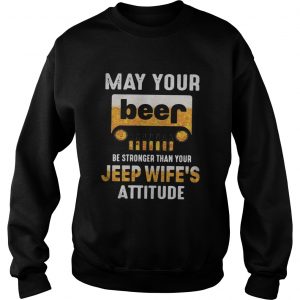 May your beer be stronger than your jeep wifes attitude sweatshirt