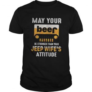 May your beer be stronger than your jeep wifes attitude unisex