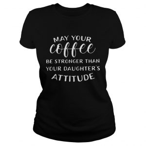 May your coffee be stronger than your daughters attitude ladies tee