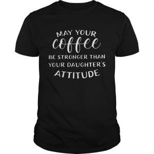 May your coffee be stronger than your daughters attitude unisex