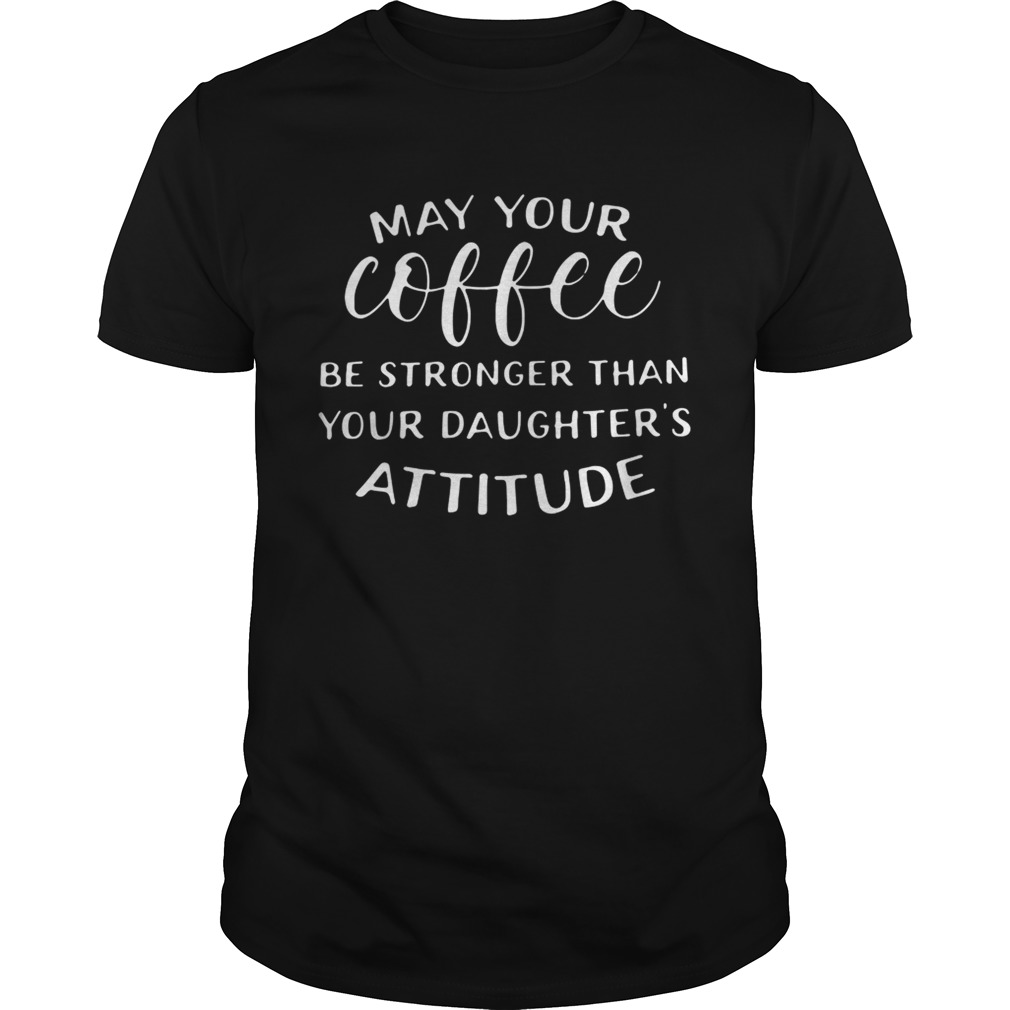 May your coffee be stronger than your daughter’s attitude shirts