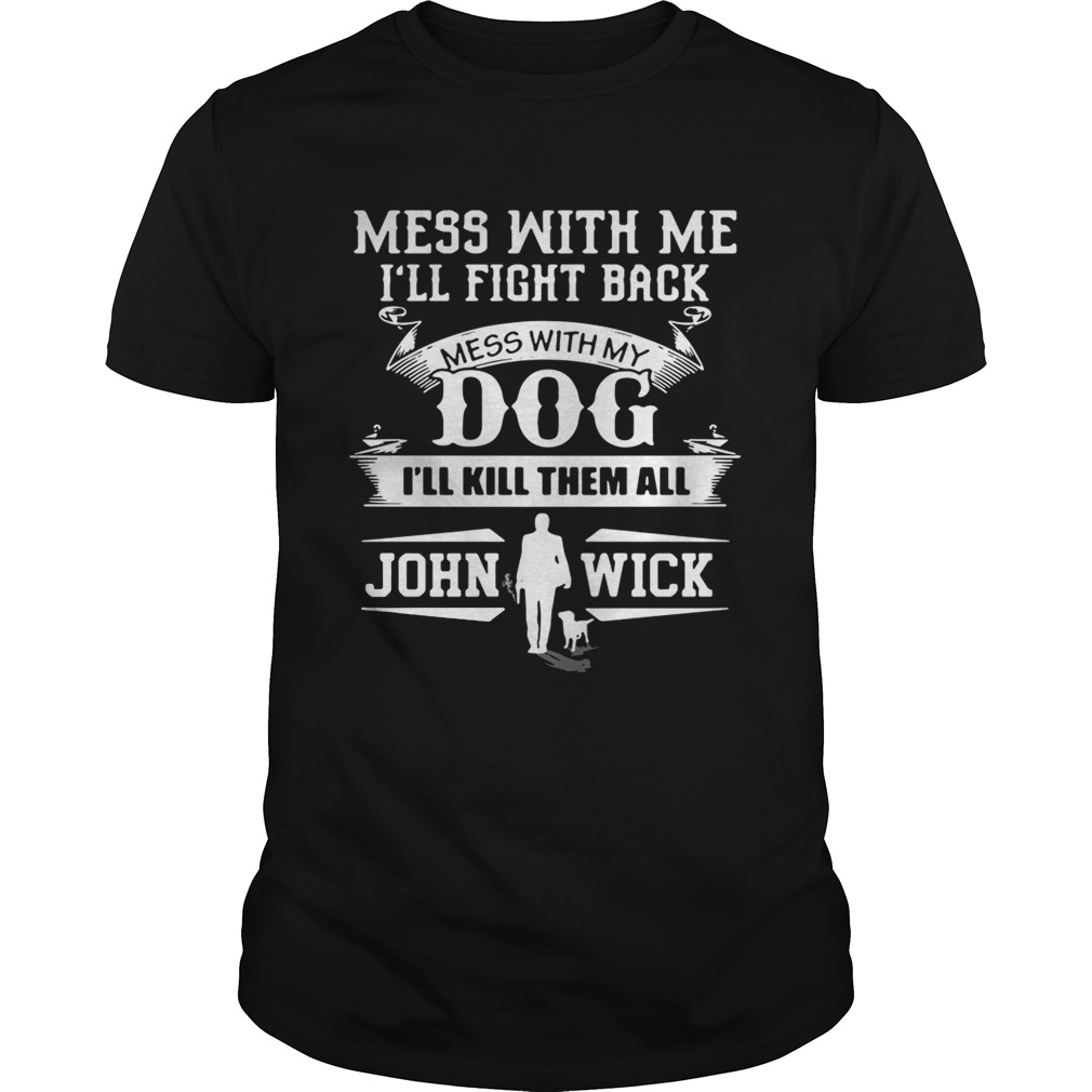 Mess with me I’ll fight back mess with my dog I’ll kill them all John Wick shirts