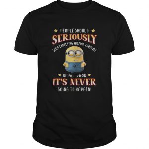 Minions people should seriously stop expecting normal from me unisex