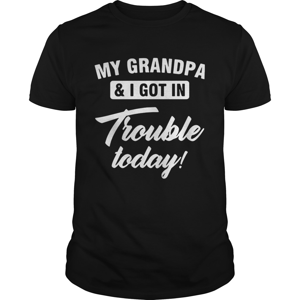 My Grandpa and I got in trouble today shirts