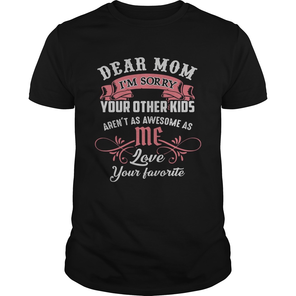 Official dear mom I’m sorry your other kids aren’t as awesome as me shirts