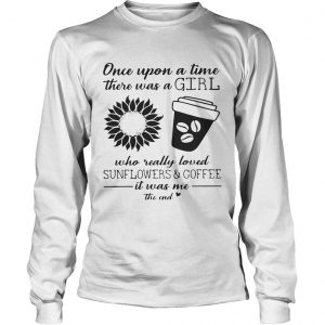 Once Upon A Time There Was A Girl Who Really Loved Sunflowers and Coffee longsleeve tee