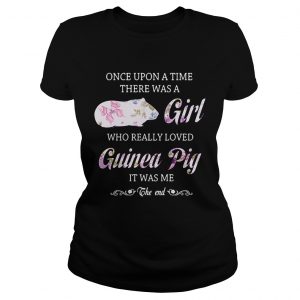 Once upon a time there was a girl who really loved guinea pig it was me the end ladies tee