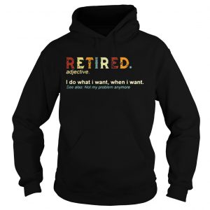 Retired I do what I want when I want see also not my problem anymore hoodie