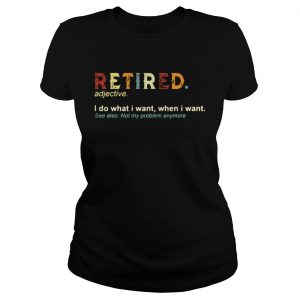 Retired I do what I want when I want see also not my problem anymore ladies tee