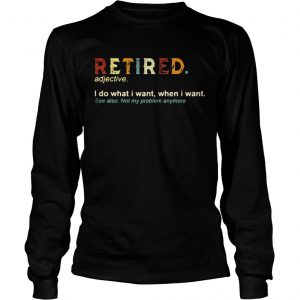 Retired I do what I want when I want see also not my problem anymore longsleeve tee