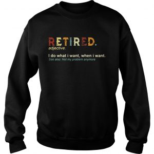 Retired I do what I want when I want see also not my problem anymore sweatshirt