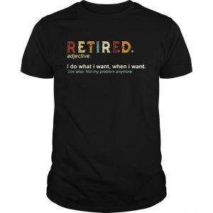 Retired I do what I want when I want see also not my problem anymore unisex