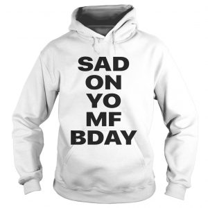 Sad on Yo MF Bday hoodie