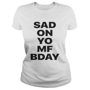 Sad on Yo MF Bday ladies tee