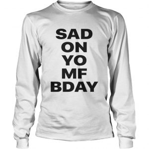 Sad on Yo MF Bday longsleeve tee