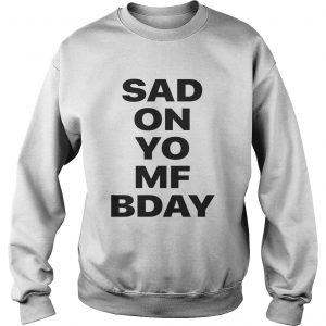 Sad on Yo MF Bday sweatshirt