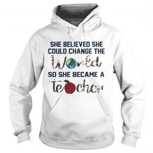 She Believed She Could Change The World So She Became A Teacher hoodie