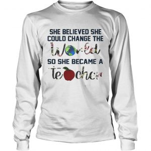 She Believed She Could Change The World So She Became A Teacher longsleeve tee