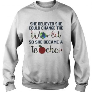 She Believed She Could Change The World So She Became A Teacher sweatshirt