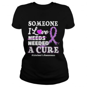 Some one i love needs needed a cure Alzheimers Awareness ladies tee