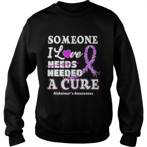 Some one i love needs needed a cure Alzheimers Awareness sweatshirt