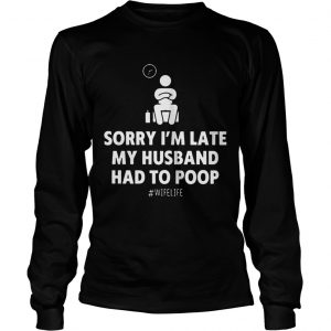 Sorry Im Late My Husband Had To Poop Wifelife longsleeve tee