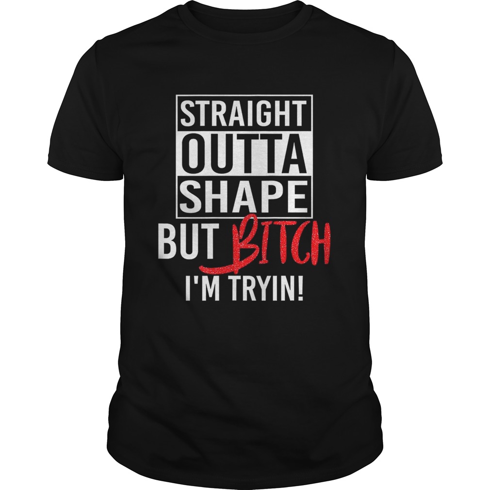 Straight Outta Shape But Bitch I’m Trying Fitness shirts