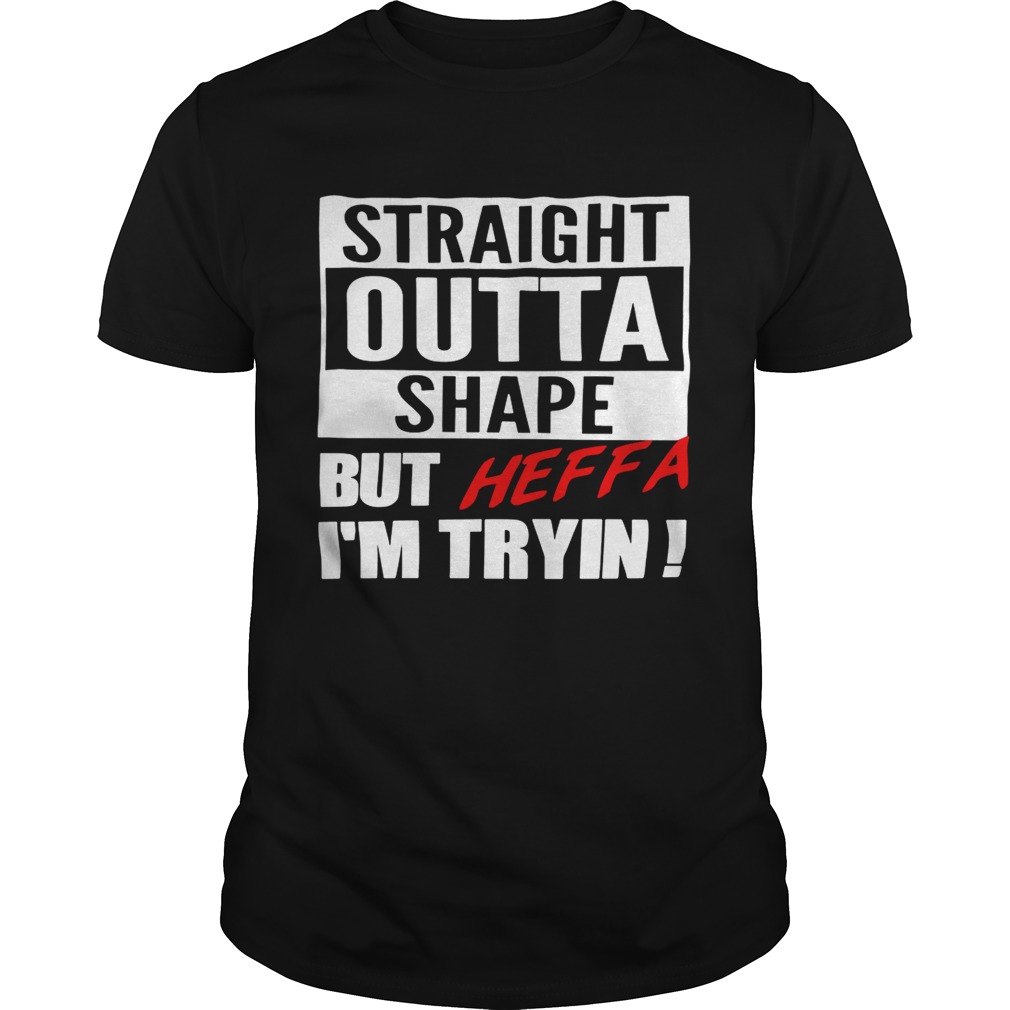 Straight outta shape but Heffa I’m tryin’ shirts