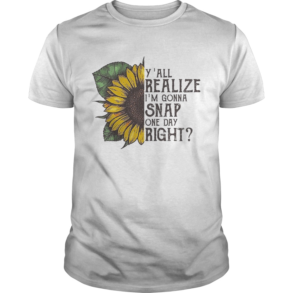 Sunflower y’all realize I’m gonna snap one day right shirts