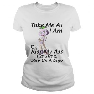 Take me as I am or kiss my ass eat shit and step on a lego ladies tee