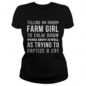 Telling an angry farm girl to calm down works about as well as trying to baptize a cat ladies tee