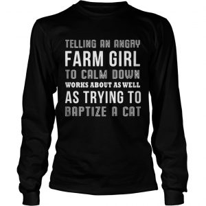 Telling an angry farm girl to calm down works about as well as trying to baptize a cat longsleeve tee