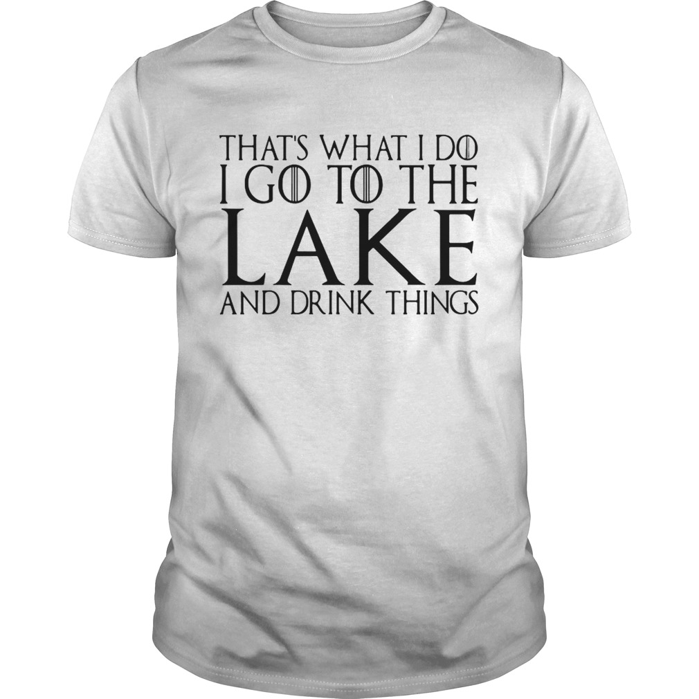 That’s what I do I go to the lake and drink things Game of Thrones shirts