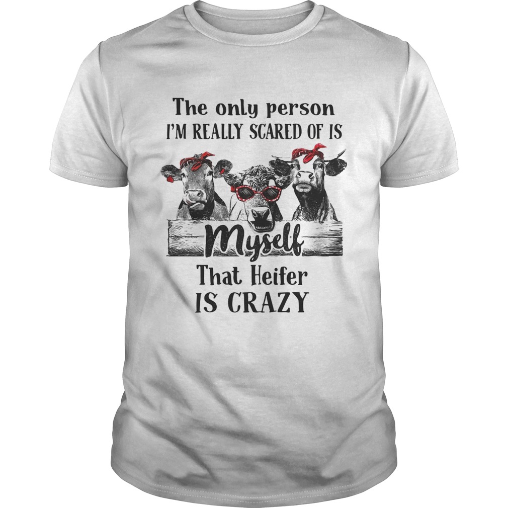 The only person I’m really scared of is myself that heifer is crazy shirts