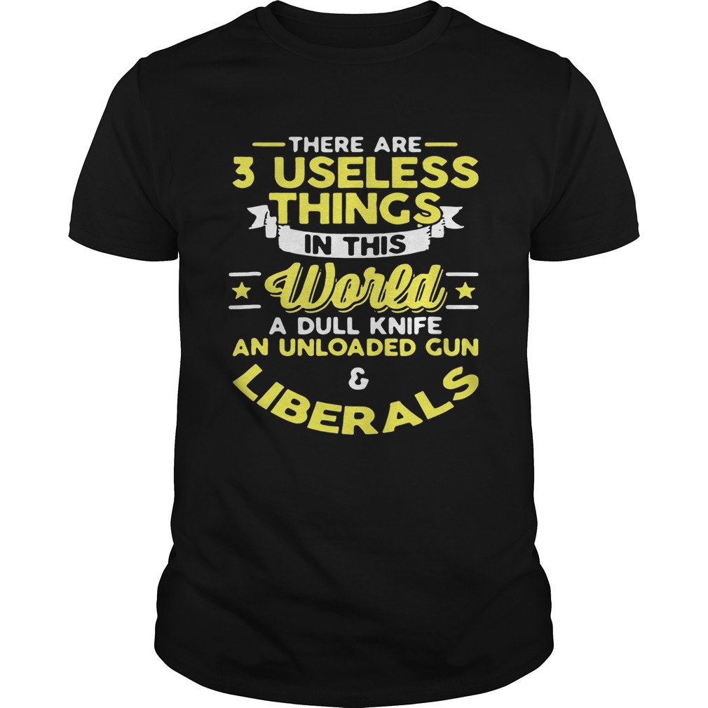 There are 3 useless things in this world a dull knife an unloaded gun and liberals shirts