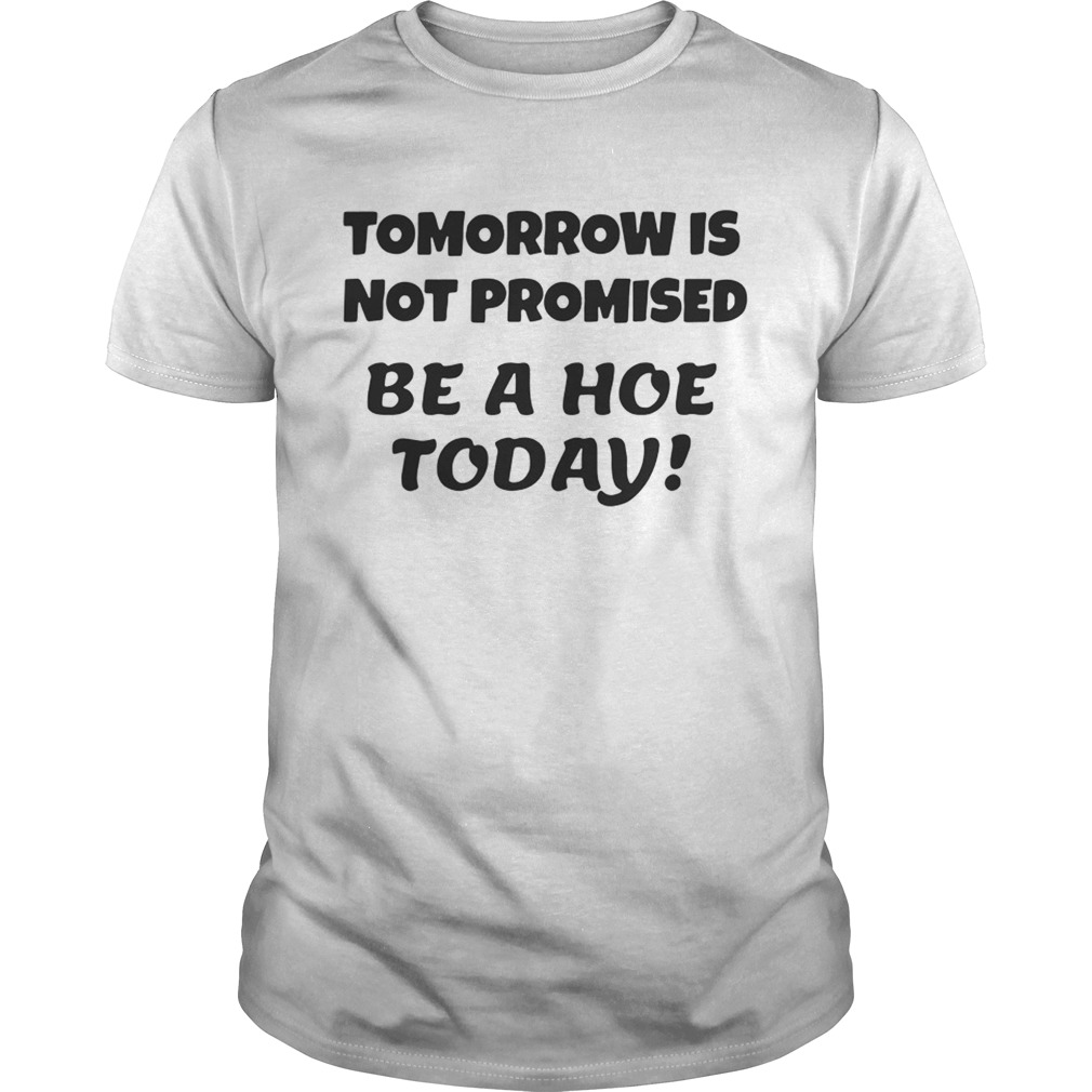 Tomorrow is not promised be a hoe today shirts