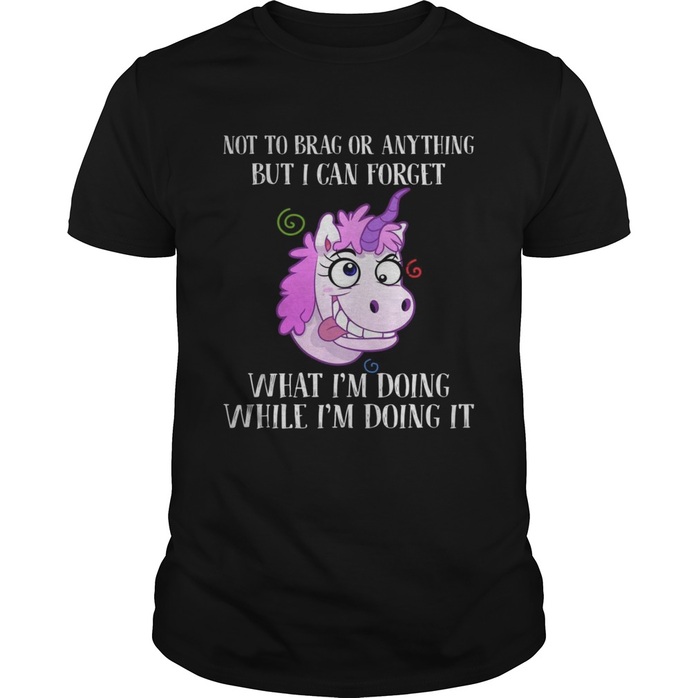 Unicorn not to brag or anything but I can forget what I’m doing while i’m doing it shirts