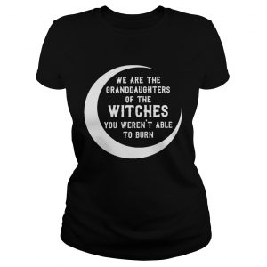 We are the granddaughters of the witches you werent able to burn ladies tee