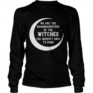 We are the granddaughters of the witches you werent able to burn longsleeve tee