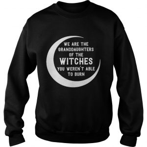 We are the granddaughters of the witches you werent able to burn sweatshirt