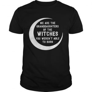 We are the granddaughters of the witches you werent able to burn unisex