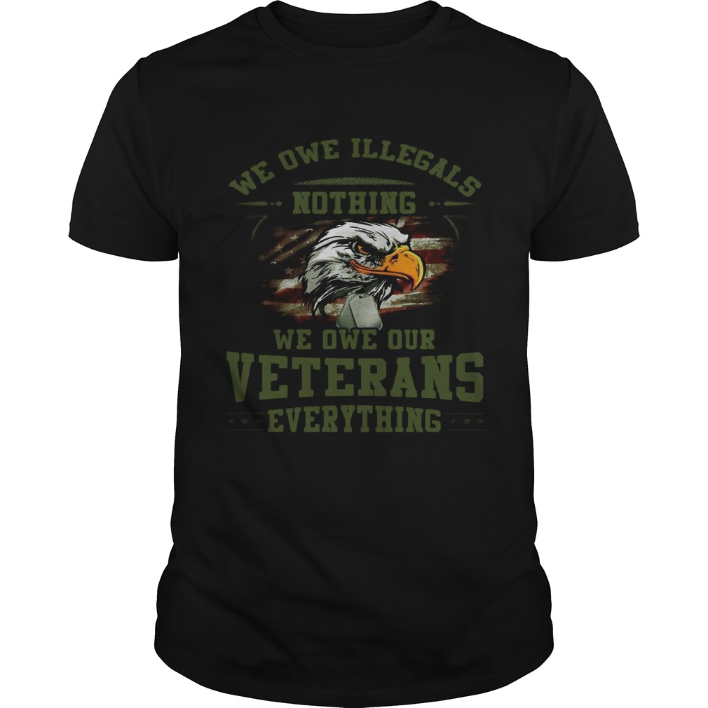 We owe Illegals nothing we owe our veterans everything shirts