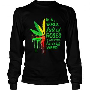 Weed in a world full of roses and sunflowers be a weed longsleeve tee