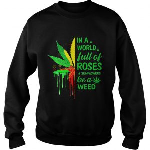 Weed in a world full of roses and sunflowers be a weed sweatshirt