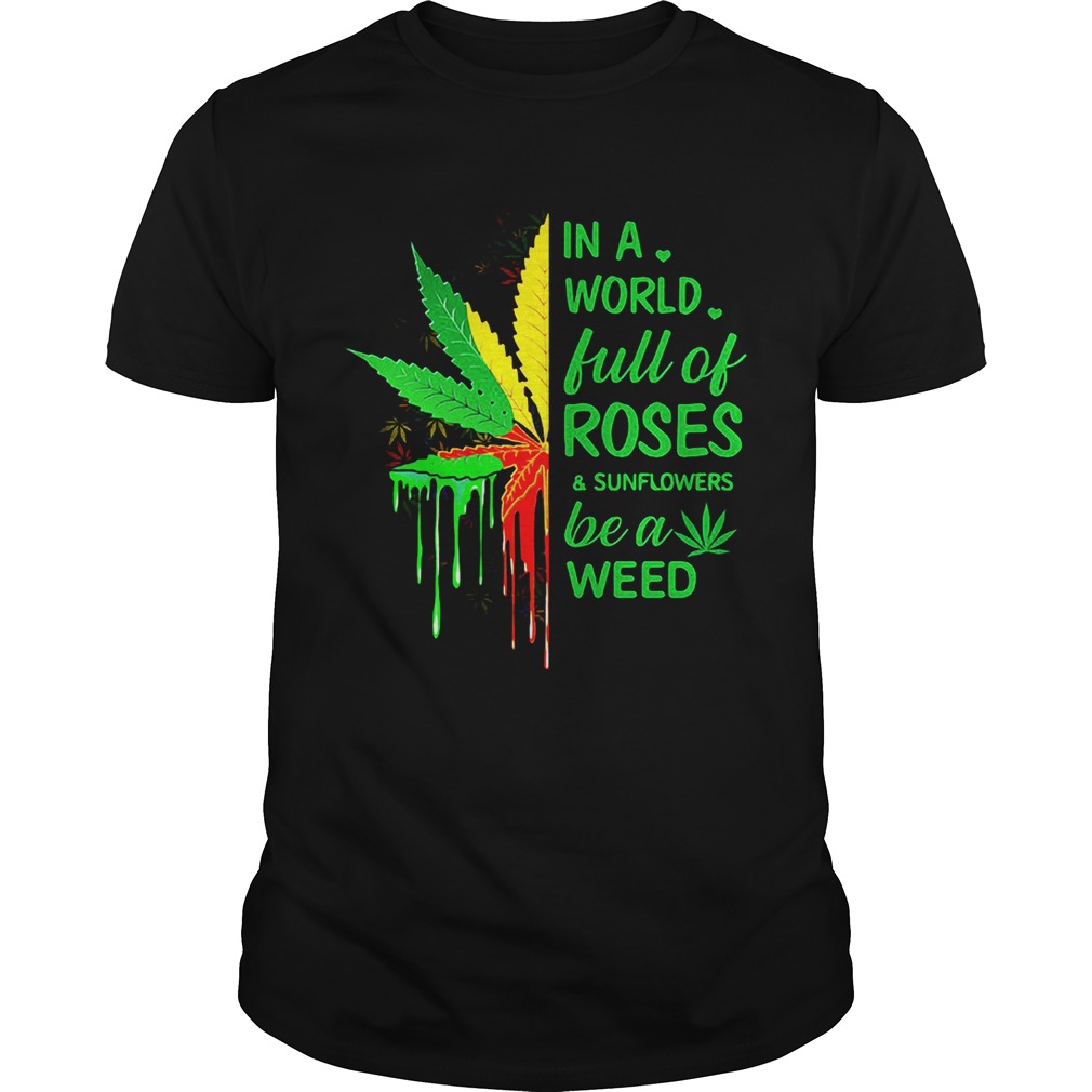 Weed in a world full of roses and sunflowers be a weed shirts