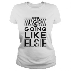 When I go Im going like Elsie ladies tee