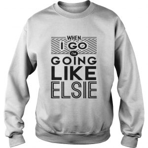 When I go Im going like Elsie sweatshirt