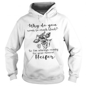 Why do you wear so much black so Im always ready for your funeral heifer hoodie